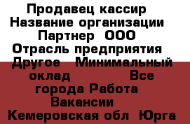 Продавец-кассир › Название организации ­ Партнер, ООО › Отрасль предприятия ­ Другое › Минимальный оклад ­ 46 000 - Все города Работа » Вакансии   . Кемеровская обл.,Юрга г.